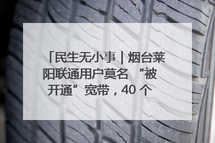 民生无小事｜烟台莱阳联通用户莫名 “被开通”宽带，40 个月扣费无人知