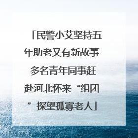 民警小艾坚持五年助老又有新故事 多名青年同事赶赴河北怀来“组团”探望孤寡老人
