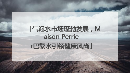 气泡水市场蓬勃发展，Maison Perrier巴黎水引领健康风尚