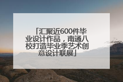 汇聚近600件毕业设计作品，南通八校打造毕业季艺术创意设计联展