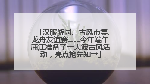 汉服游园、古风市集、龙舟友谊赛……今年端午浦江准备了一大波古风活动，亮点抢先知→