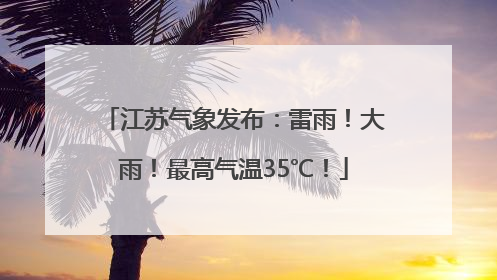 江苏气象发布：雷雨！大雨！最高气温35℃！