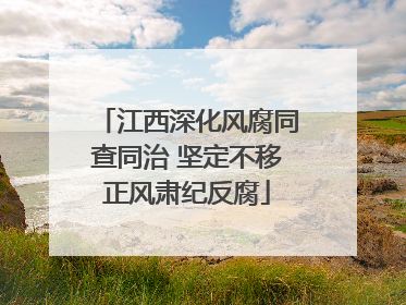 江西深化风腐同查同治 坚定不移正风肃纪反腐
