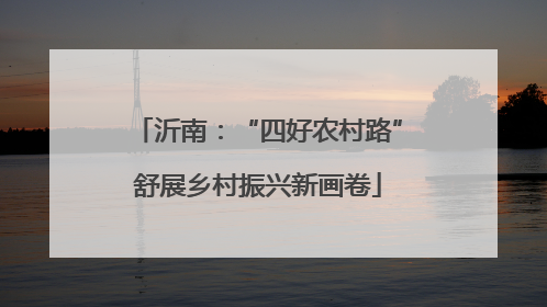 沂南：“四好农村路”舒展乡村振兴新画卷