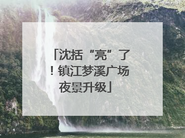 沈括“亮”了！镇江梦溪广场夜景升级