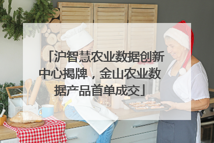 沪智慧农业数据创新中心揭牌，金山农业数据产品首单成交