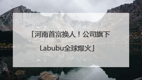 河南首富换人！公司旗下Labubu全球爆火