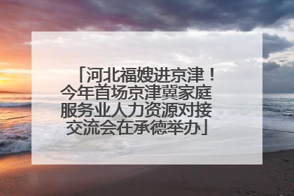 河北福嫂进京津！今年首场京津冀家庭服务业人力资源对接交流会在承德举办
