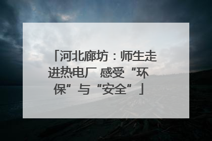 河北廊坊：师生走进热电厂 感受“环保”与“安全”