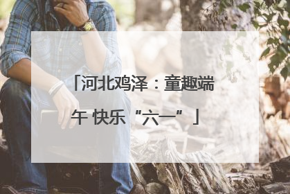 河北鸡泽：童趣端午 快乐“六一”
