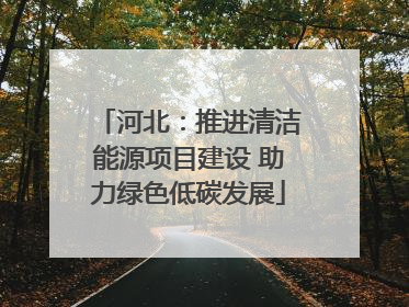 河北：推进清洁能源项目建设 助力绿色低碳发展