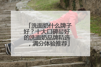 洗面奶什么牌子好？十大口碑最好的洗面奶品牌精选，满分体验推荐