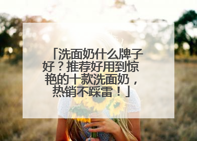 洗面奶什么牌子好？推荐好用到惊艳的十款洗面奶，热销不踩雷！