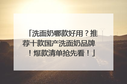 洗面奶哪款好用？推荐十款国产洗面奶品牌！爆款清单抢先看！