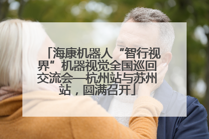 海康机器人“智行视界”机器视觉全国巡回交流会—杭州站与苏州站，圆满召开