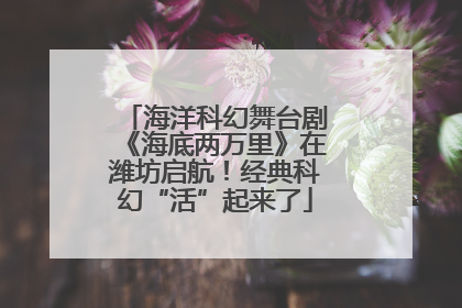 海洋科幻舞台剧《海底两万里》在潍坊启航！经典科幻“活”起来了