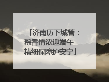 济南历下城管：粽香情浓迎端午 精细保障护安宁