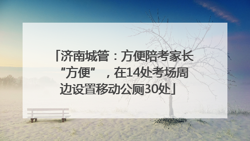 济南城管：方便陪考家长“方便”，在14处考场周边设置移动公厕30处