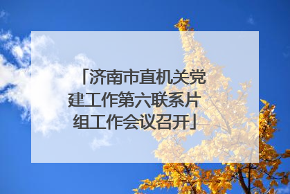 济南市直机关党建工作第六联系片组工作会议召开