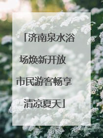 济南泉水浴场焕新开放 市民游客畅享清凉夏天