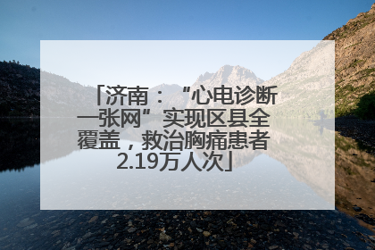 济南：“心电诊断一张网”实现区县全覆盖，救治胸痛患者2.19万人次