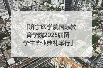 济宁医学院国际教育学院2025届留学生毕业典礼举行