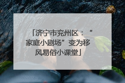 济宁市兖州区：“家庭小剧场”变为移风易俗小课堂