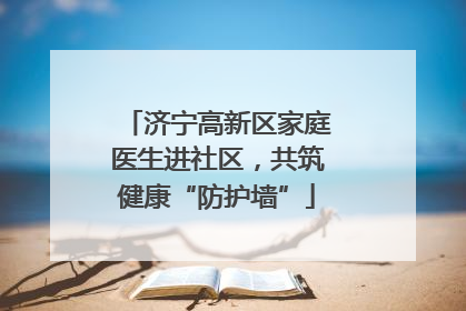 济宁高新区家庭医生进社区，共筑健康“防护墙”