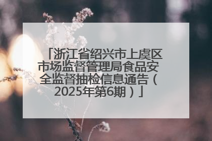 浙江省绍兴市上虞区市场监督管理局食品安全监督抽检信息通告（2025年第6期）