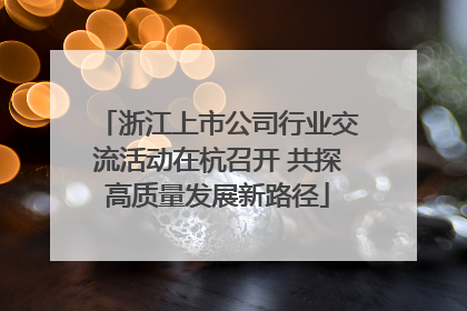 浙江上市公司行业交流活动在杭召开 共探高质量发展新路径