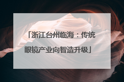 浙江台州临海：传统眼镜产业向智造升级