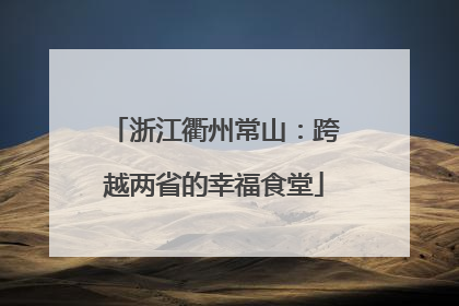 浙江衢州常山：跨越两省的幸福食堂