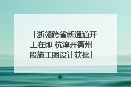 浙赣跨省新通道开工在即 杭淳开衢州段施工图设计获批