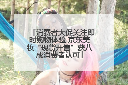消费者大促关注即时购物体验 京东美妆“现货开售”获八成消费者认可