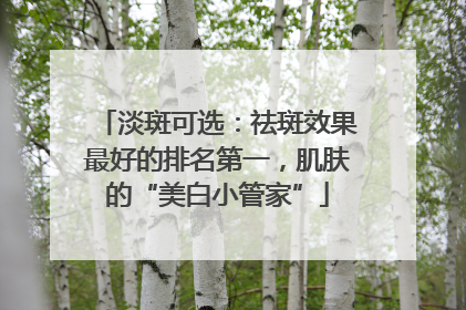 淡斑可选：祛斑效果最好的排名第一，肌肤的“美白小管家”