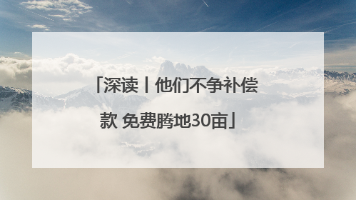 深读丨他们不争补偿款 免费腾地30亩