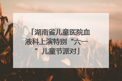 湖南省儿童医院血液科上演特别“六一”儿童节派对