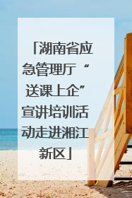 湖南省应急管理厅“送课上企”宣讲培训活动走进湘江新区