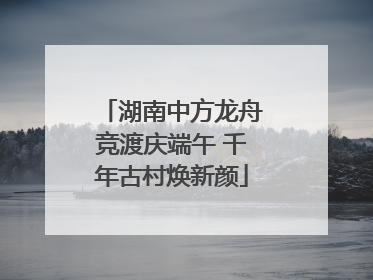 湖南中方龙舟竞渡庆端午 千年古村焕新颜