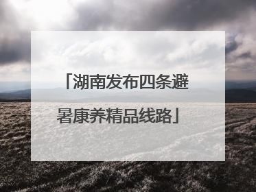 湖南发布四条避暑康养精品线路
