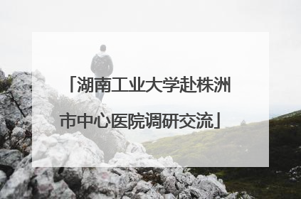湖南工业大学赴株洲市中心医院调研交流