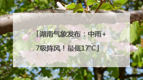 湖南气象发布：中雨+7级阵风！最低17℃