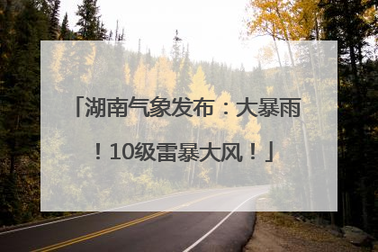湖南气象发布：大暴雨！10级雷暴大风！