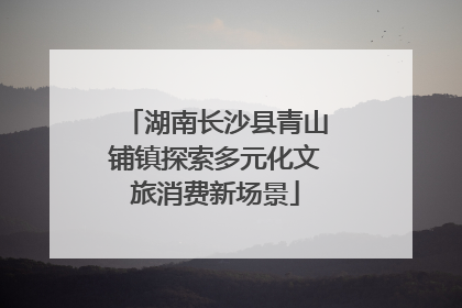 湖南长沙县青山铺镇探索多元化文旅消费新场景