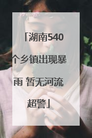 湖南540个乡镇出现暴雨 暂无河流超警