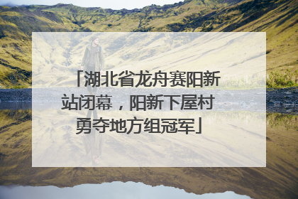湖北省龙舟赛阳新站闭幕，阳新下屋村勇夺地方组冠军