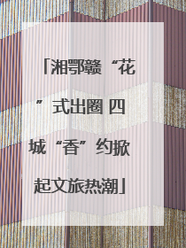 湘鄂赣“花”式出圈 四城“香”约掀起文旅热潮