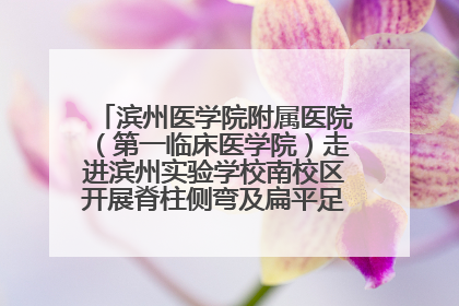 滨州医学院附属医院（第一临床医学院）走进滨州实验学校南校区开展脊柱侧弯及扁平足公益筛查活动