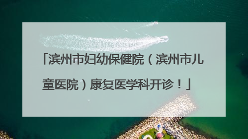 滨州市妇幼保健院（滨州市儿童医院）康复医学科开诊！