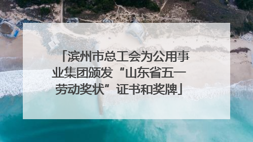 滨州市总工会为公用事业集团颁发“山东省五一劳动奖状”证书和奖牌